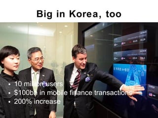 Big in Korea, too 10 million users $100bn in mobile finance transactions 200% increase 