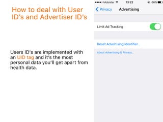 How to deal with User
ID’s and Advertiser ID’s
Users ID's are implemented with
an UID tag and it’s the most
personal data you’ll get apart from
health data.
 