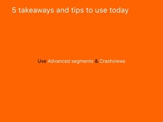 5 takeaways and tips to use today
Use Advanced segments & Crashviews
 