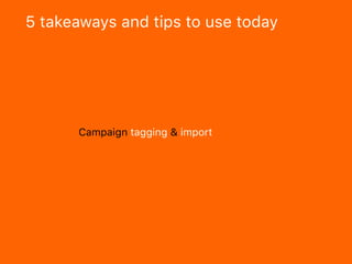 5 takeaways and tips to use today
Campaign tagging & import
 