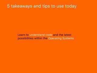 5 takeaways and tips to use today
Learn to understand code and the latest
possibilities within the Operating Systems
 