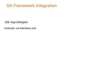 GA Framework integration
iOS: App Delegate
Android: via Manifest.xml
 