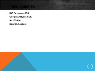 PREREQUISITES
iOS Developer SDK
Google Analytics SDK
An iOS App
New GA Account




                       3
 