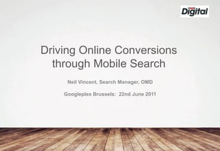 Driving Online Conversions
  through Mobile Search
     Neil Vincent, Search Manager, OMD

    Googleplex Brussels: 22nd June 2011
 