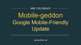 ARE YOU READY
Mobile-geddon?
Google Mobile-Friendly Update
JamesWoo.net
 