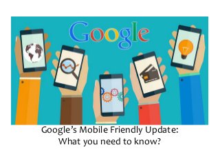 Google’s Mobile Friendly Update:
What you need to know?
 