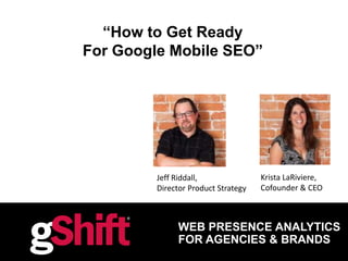 @gShiftLabs | #MobileSEO
WEB PRESENCE ANALYTICS
FOR AGENCIES & BRANDS
“How to Get Ready
For Google Mobile SEO”
Krista LaRiviere,
Cofounder & CEO
Jeff Riddall,
Director Product Strategy
 