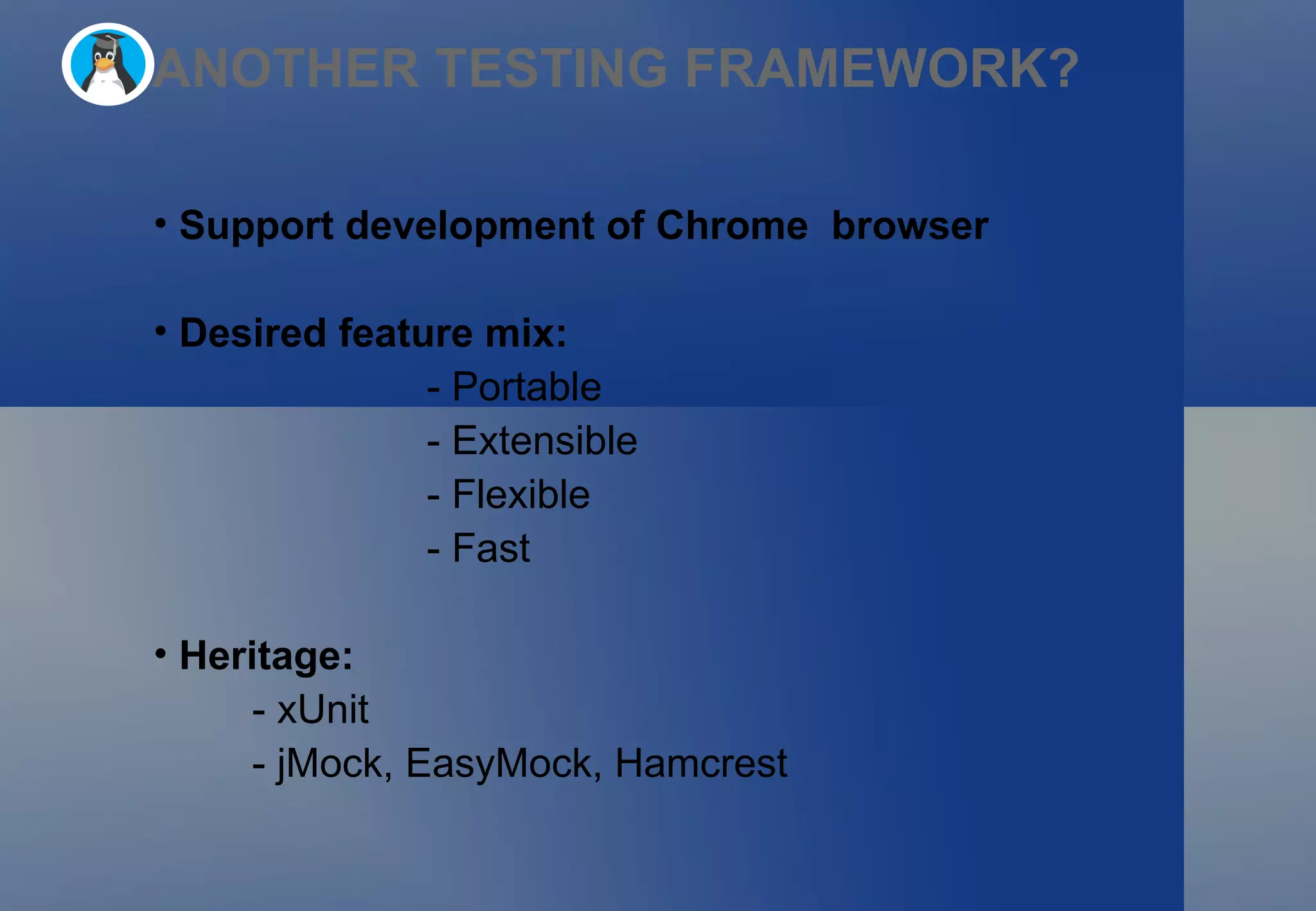 ANOTHER TESTING FRAMEWORK? Support development of Chrome  browser Desired feature mix: - Portable - Extensible - Flexible - Fast Heritage: - xUnit - jMock, EasyMock, Hamcrest 