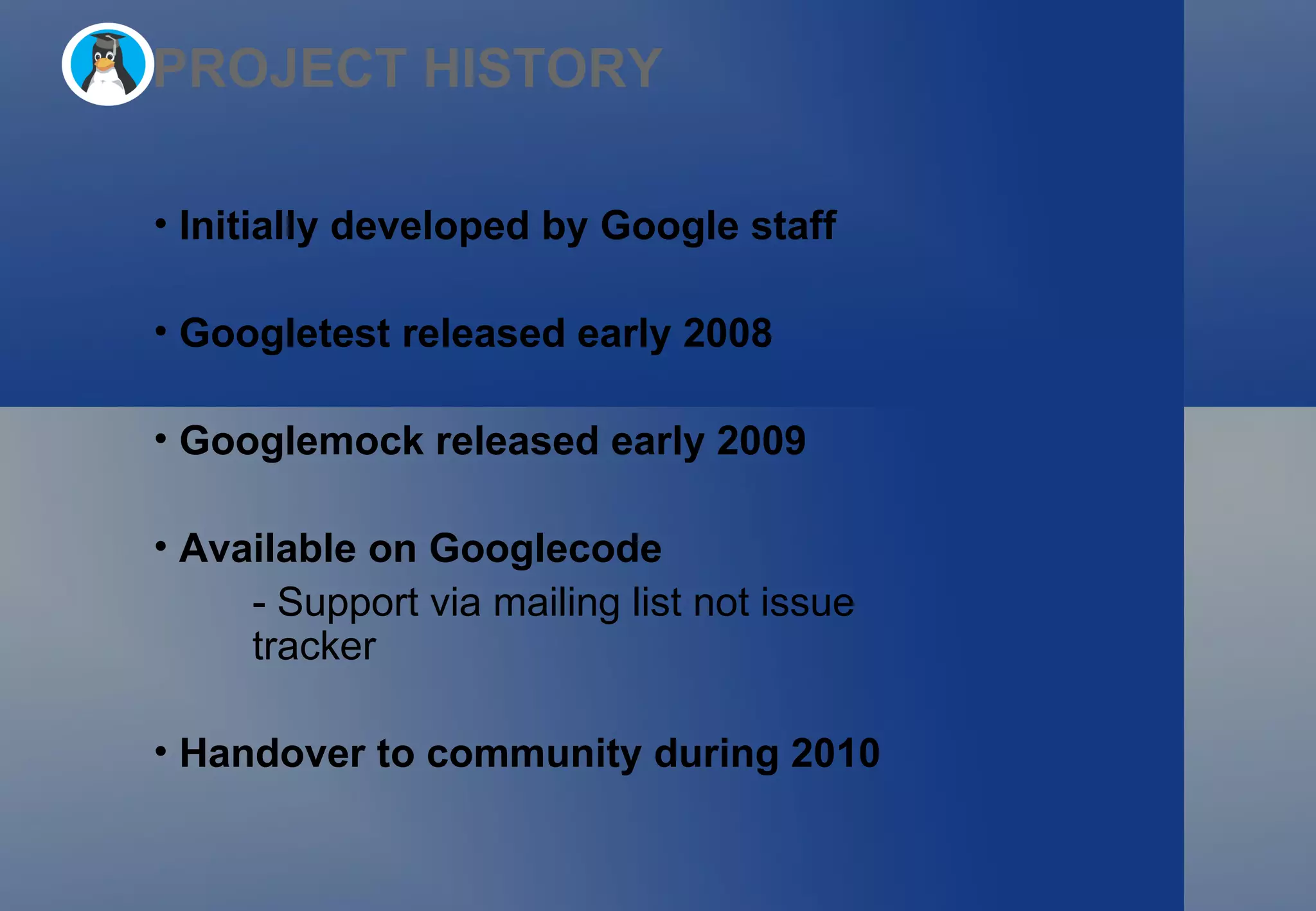 PROJECT HISTORY Initially developed by Google staff Googletest released early 2008  Googlemock released early 2009 Available on Googlecode - Support via mailing list not issue tracker Handover to community during 2010 