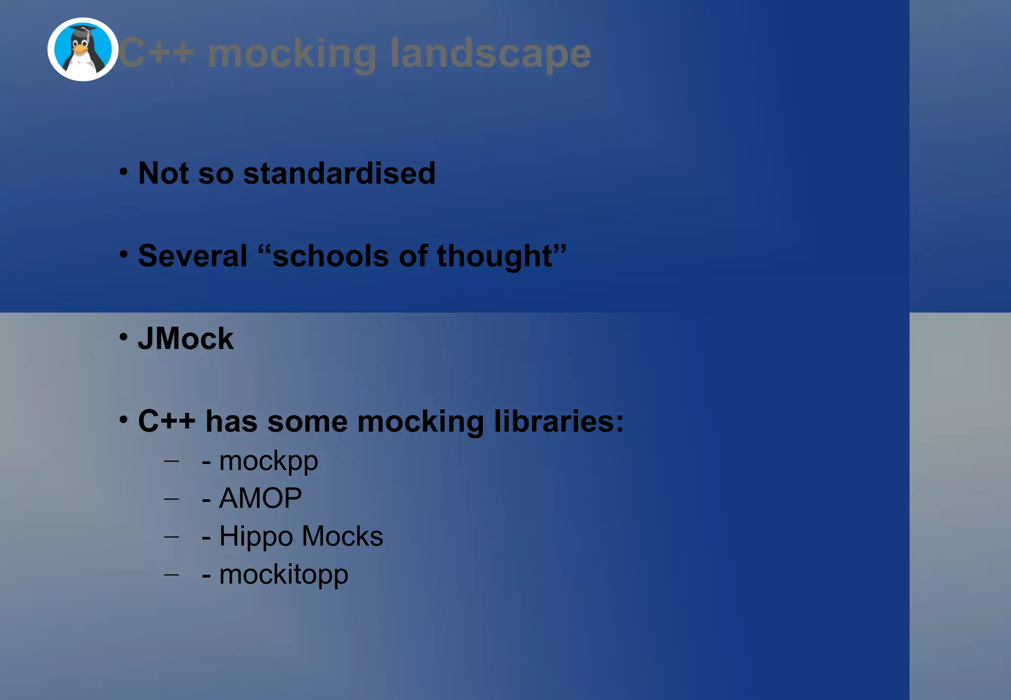 C++ mocking landscape Not so standardised Several “schools of thought” JMock  C++ has some mocking libraries: - mockpp - AMOP - Hippo Mocks - mockitopp 