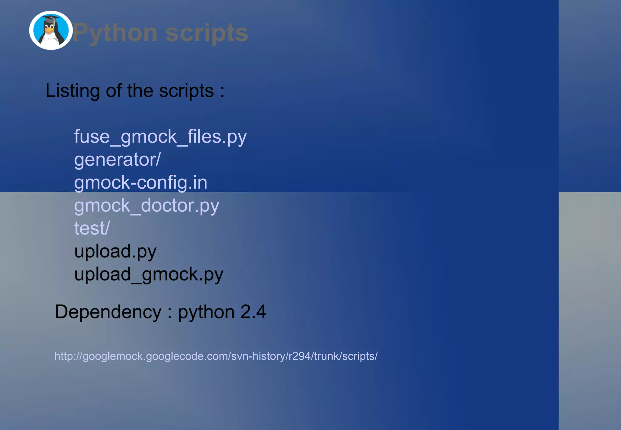 Python scripts http://googlemock.googlecode.com/svn-history/r294/trunk/scripts/   Listing of the scripts : fuse_gmock_files.py generator/ gmock-config.in gmock_doctor.py test/ upload.py upload_gmock.py Dependency : python 2.4 