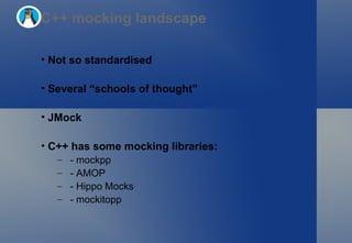 C++ mocking landscape Not so standardised Several “schools of thought” JMock  C++ has some mocking libraries: - mockpp - AMOP - Hippo Mocks - mockitopp 