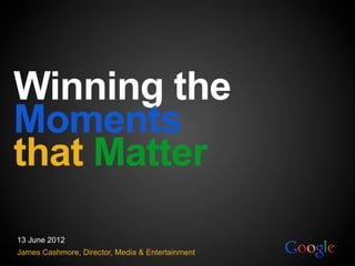Winning the
Moments
that Matter
13 June 2012
James Cashmore, Director, Media & Entertainment
 1   Google confidential
 