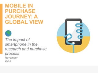 MOBILE IN
PURCHASE
JOURNEY: A
GLOBAL VIEW
The impact of
smartphone in the
research and purchase
process
November
2013
Mayssa
Chehab

 