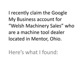 I recently claim the Google My Business
listing for “Welsh Machinery Sales” who
are a machine tool dealer located in
Mentor, Ohio.
Here’s what I discovered