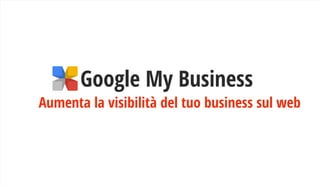 Google My Business
Aumenta la visibilità del tuo business sul web
 