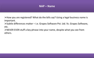Business Fact Sheet:
It all starts with your NAP – your
Name, Address & Phone
It should be identical everywhere at
every data source on the web.
You’ll be amazed at the
inconsistencies you can find from site
to site
 