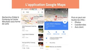 L’application Google Maps
Recherche d’hôtel à
Fontenay le Comte
Résultats sous forme
de carte
Puis on peut voir
toutes les infos :
• Photos
• Coordonnées
• Avis client
 