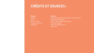 CRÉDITS ET SOURCES :
Photos :
Pixabay
Pexel
Death to stock
Creative commons
Wikipedia
Sources :
Réseau Animateur Numérique de Territoire France
Site officiel Wisestamp
Centre d’aide Google my Business
Think with Google
Baromètre Raffour 2015
Clubic.com
 