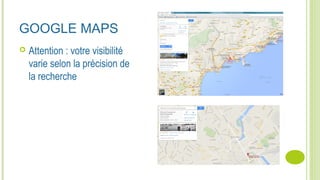 GOOGLE MAPS
 Attention : votre visibilité
varie selon la précision de
la recherche
 