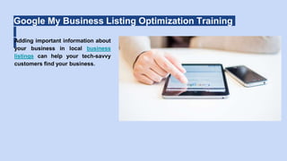Google My Business Listing Optimization Training
Adding important information about
your business in local business
listings can help your tech-savvy
customers find your business.
 