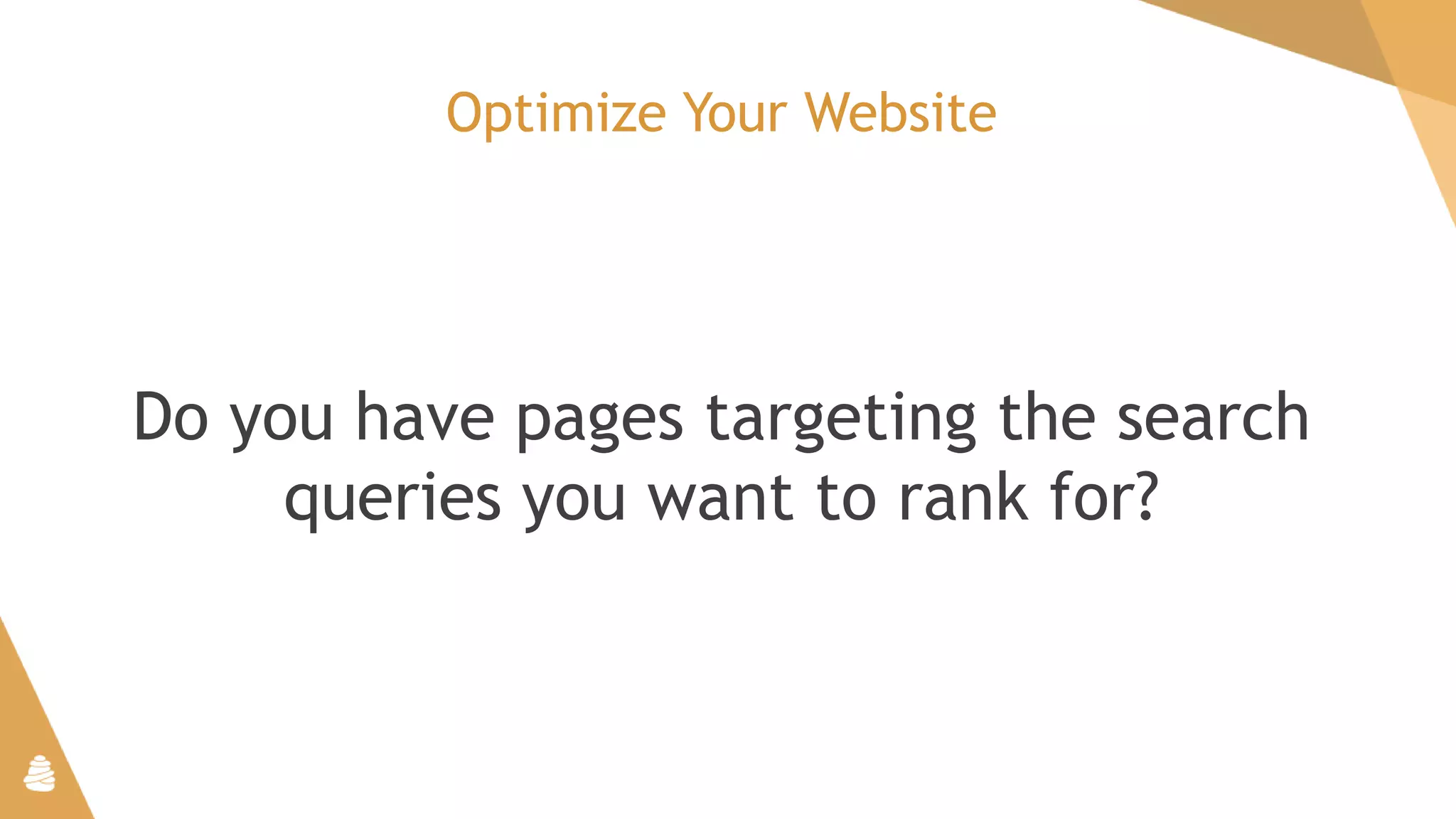 Optimize Your Website
Do you have pages targeting the search
queries you want to rank for?
 