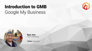 Introduction to GMB
Google My Business
Ryan Joos
Vulpine Marketing
Twitter: @ryanjoos
 