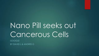 Nano Pill seeks out 
Cancerous Cells 
GOOGLE 
BY DAVID L & ANDRES G 
 