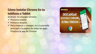 Android, ve a Google Chrome.
 Presiona Instalar.
 Presiona Aceptar.
 Para empezar a navegar, ve a la pantalla
principal o la página de todas las apps.
Presiona la app de Chrome
 