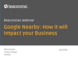 Google Nearby: How it will
Impact your Business
Rahul Gulati
Product Manager
MobStac
Beaconstac Webinar
July 2016
 