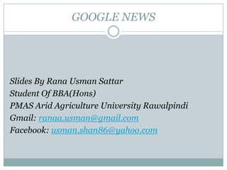 GOOGLE NEWS




Slides By Rana Usman Sattar
Student Of BBA(Hons)
PMAS Arid Agriculture University Rawalpindi
Gmail: ranaa.usman@gmail.com
Facebook: usman.shan86@yahoo.com
 