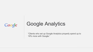 Google Analytics
“Clients who set up Google Analytics properly spend up to
19% more with Google.”
 