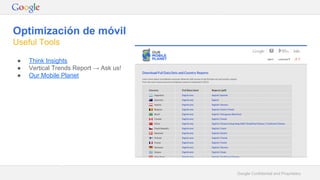 Google Confidential and Proprietary
Optimización de móvil
Useful Tools
● Think Insights
● Vertical Trends Report → Ask us!
● Our Mobile Planet
 