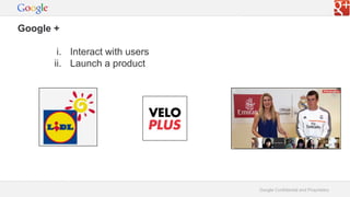 Google Confidential and Proprietary
Google +
i. Interact with users
ii. Launch a product
 
