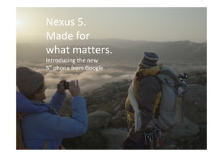 nexus 5

Nexus 5.
Made for
what matters.
Introducing the new
5” phone from Google.

 