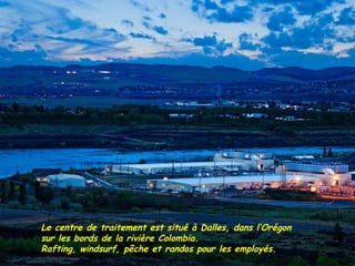 Le centre de traitement est situé à Dalles, dans l’Orégon
sur les bords de la rivière Colombia.
Rafting, windsurf, pêche et randos pour les employés.
 