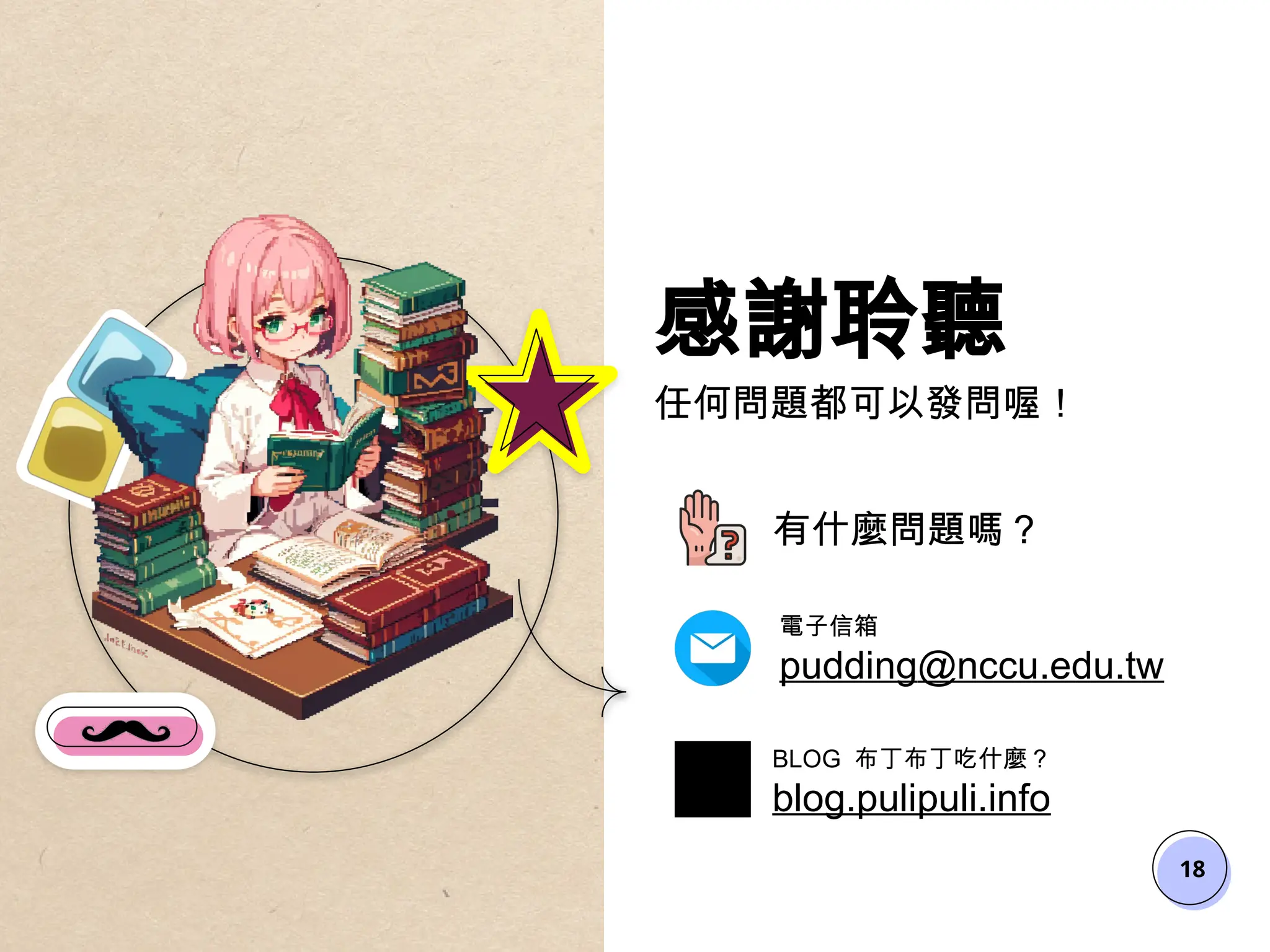 18
感謝聆聽
任何問題都可以發問喔！
有什麼問題嗎？
電子信箱
pudding@nccu.edu.tw
BLOG 布丁布丁吃什麼？
blog.pulipuli.info
 