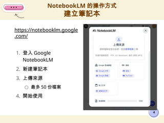 https://notebooklm.google
.com/
1. 登入 Google
NotebookLM
2. 新建筆記本
3. 上傳來源
○ 最多 50 份檔案
4. 開始使用
NotebookLM 的操作方式
建立筆記本
4
 