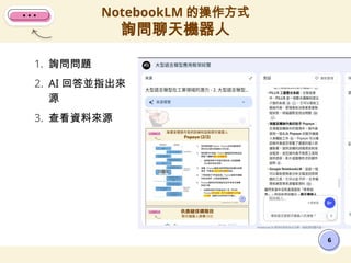1. 詢問問題
2. AI 回答並指出來
源
3. 查看資料來源
NotebookLM 的操作方式
詢問聊天機器人
6
 