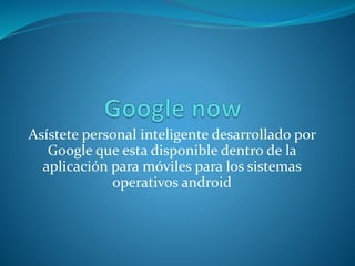 Asístete personal inteligente desarrollado por
Google que esta disponible dentro de la
aplicación para móviles para los sistemas
operativos android
 