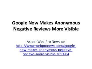 Google Now Makes Anonymous
Negative Reviews More Visible
As per Web Pro News on
http://www.webpronews.com/google-
now-makes-anonymous-negative-
reviews-more-visible-2013-04
 