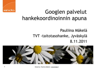 Googlen palvelut
    hankekoordinoinnin apuna

                      Pauliina Mäkelä
       TVT -taitotasohanke, Jyväskylä
                            8.11.2011




1       Kinda Oy | Pauliina Mäkelä | www.kinda.fi
 