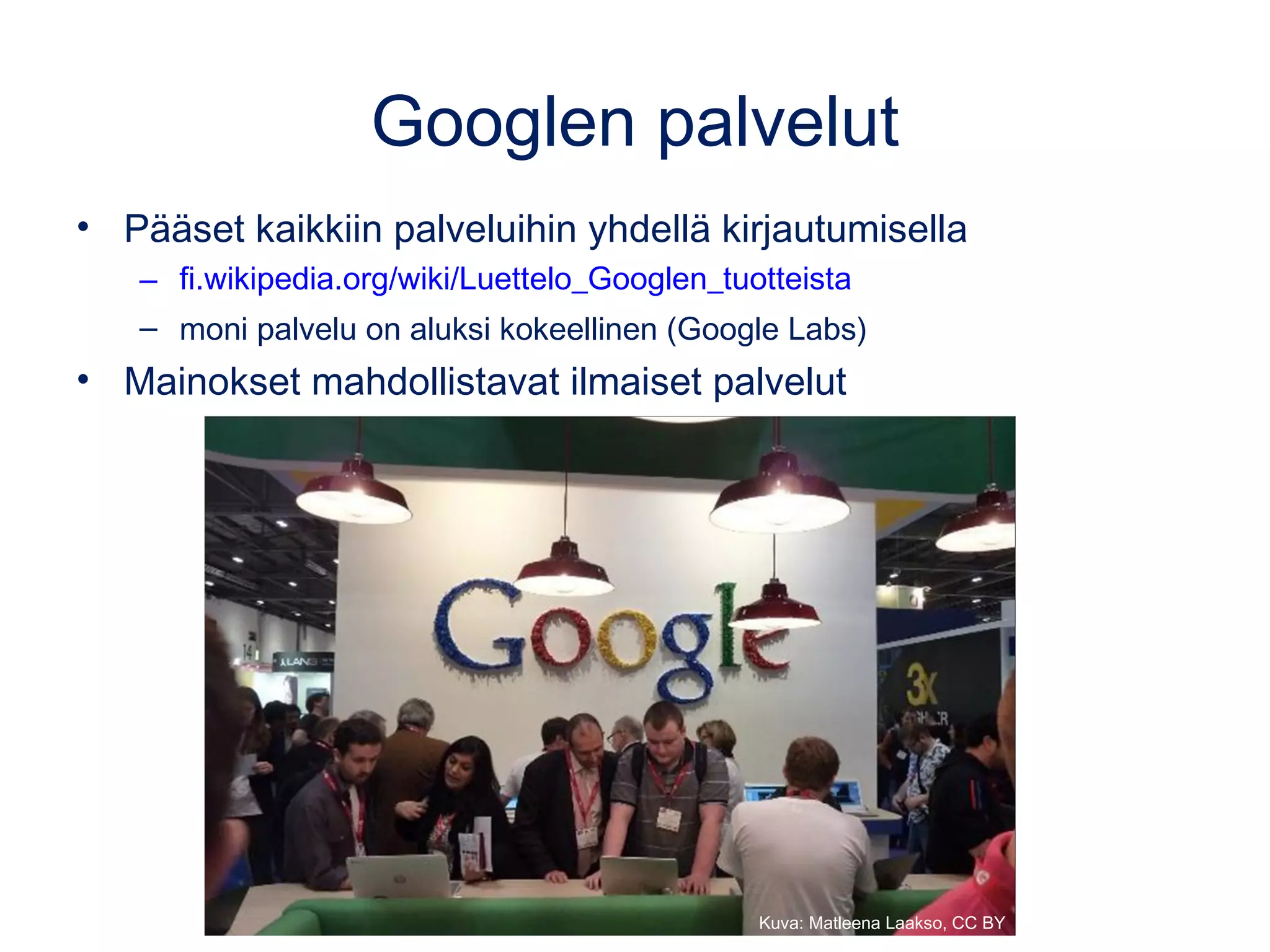 Googlen palvelut
• Pääset kaikkiin palveluihin yhdellä kirjautumisella
– fi.wikipedia.org/wiki/Luettelo_Googlen_tuotteista
– Moni palvelu on aluksi kokeellinen (Google Labs)
• Mainokset mahdollistavat ilmaiset palvelut
Kuva: Matleena Laakso, CC BY
 