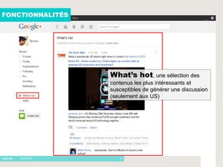 FONCTIONNALITÉS




                  What’s hot, une sélection des
                  contenus les plus intéressants et
                  susceptibles de générer une discussion
                  (seulement aux US)




   - 16/01/2012      10
 