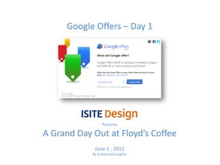 Google Offers – Day 1




                 Presents

A Grand Day Out at Floyd’s Coffee
             June 1 , 2011
            By Andrew McLaughlin
 