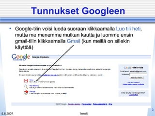 Tunnukset Googleen Google-tilin voisi luoda suoraan klikkaamalla  Luo tili heti , mutta me menemme mutkan kautta ja luomme ensin gmail-tilin klikkaamalla  Gmail   (kun meillä on sillekin käyttöä) 