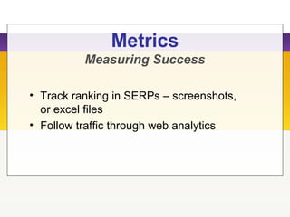 Metrics
Measuring Success
• Track ranking in SERPs – screenshots,
or excel files
• Follow traffic through web analytics
 