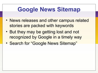 Google News Sitemap
• News releases and other campus related
stories are packed with keywords
• But they may be getting lost and not
recognized by Google in a timely way
• Search for “Google News Sitemap”
 