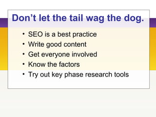 Don’t let the tail wag the dog.
• SEO is a best practice
• Write good content
• Get everyone involved
• Know the factors
• Try out key phase research tools
 