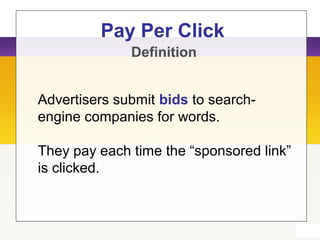 Pay Per Click
Definition
Advertisers submit bids to search-
engine companies for words.
They pay each time the “sponsored link”
is clicked.
 